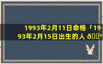 1993年2月11日命格「1993年2月15日出生的人 💮 命运」